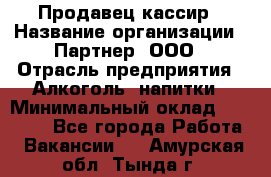 Продавец-кассир › Название организации ­ Партнер, ООО › Отрасль предприятия ­ Алкоголь, напитки › Минимальный оклад ­ 30 000 - Все города Работа » Вакансии   . Амурская обл.,Тында г.